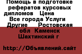 Помощь в подготовке рефератов/курсовых/дипломов › Цена ­ 2 000 - Все города Услуги » Другие   . Ростовская обл.,Каменск-Шахтинский г.